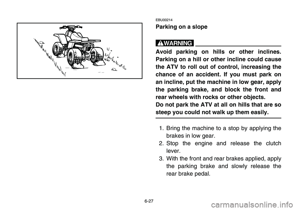 YAMAHA BANSHEE 350 2001 Notices Demploi (in French) 6-27
EBU00214
Parking on a slope
w
Avoid parking on hills or other inclines.
Parking on a hill or other incline could cause
the ATV to roll out of control, increasing the
chance of an accident. If you YAMAHA BANSHEE 350 2001 Notices Demploi (in French) 6-27
EBU00214
Parking on a slope
w
Avoid parking on hills or other inclines.
Parking on a hill or other incline could cause
the ATV to roll out of control, increasing the
chance of an accident. If you