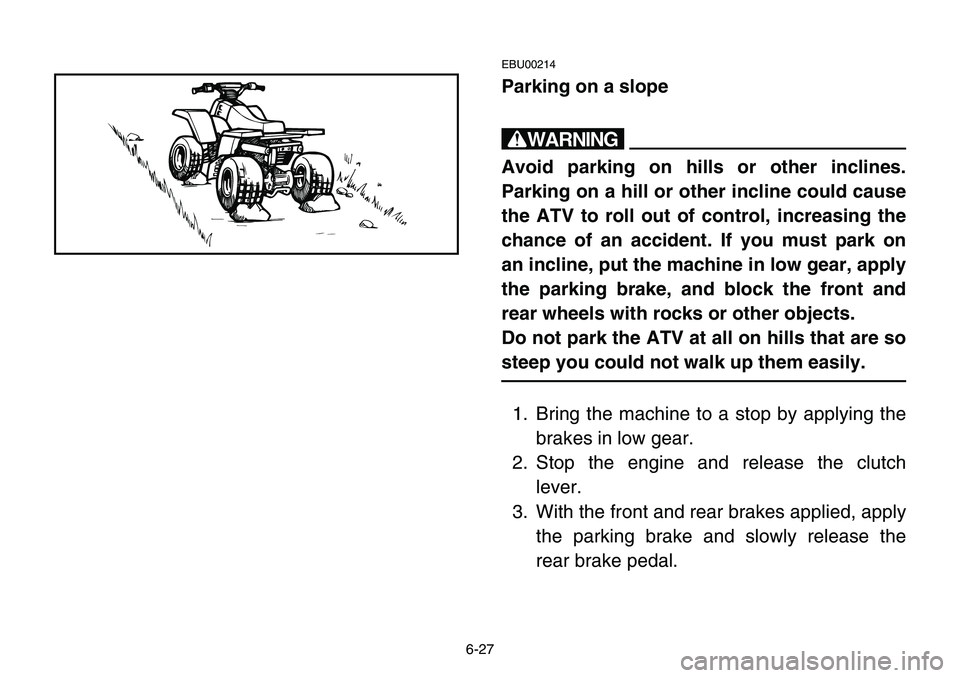 YAMAHA BANSHEE 350 2001  Owners Manual 6-27
EBU00214
Parking on a slope
w
Avoid parking on hills or other inclines.
Parking on a hill or other incline could cause
the ATV to roll out of control, increasing the
chance of an accident. If you