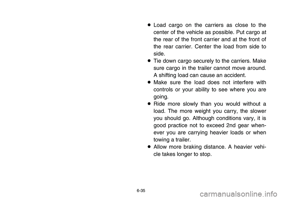 YAMAHA BANSHEE 350 2001  Owners Manual 6-35
8Load cargo on the carriers as close to the
center of the vehicle as possible. Put cargo at
the rear of the front carrier and at the front of
the rear carrier. Center the load from side to
side.

