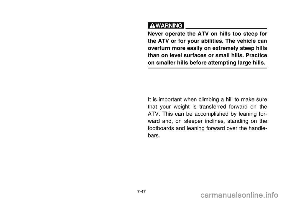 YAMAHA BANSHEE 350 2001  Owners Manual 7-47
w
Never operate the ATV on hills too steep for
the ATV or for your abilities. The vehicle can
overturn more easily on extremely steep hills
than on level surfaces or small hills. Practice
on smal