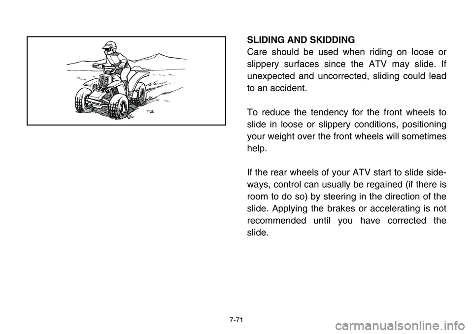 YAMAHA BANSHEE 350 2001  Owners Manual 7-71
SLIDING AND SKIDDING
Care should be used when riding on loose or
slippery surfaces since the ATV may slide. If
unexpected and uncorrected, sliding could lead
to an accident.
To reduce the tendenc