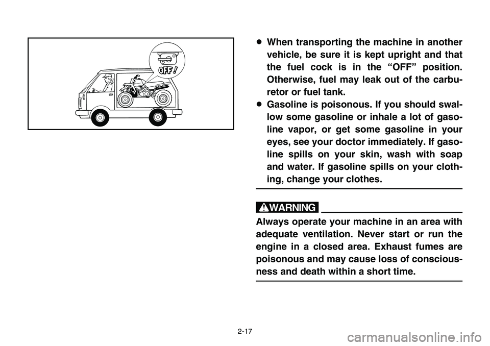 YAMAHA BANSHEE 350 2001 Service Manual 2-17
8When transporting the machine in another
vehicle, be sure it is kept upright and that
the fuel cock is in the “OFF” position.
Otherwise, fuel may leak out of the carbu-
retor or fuel tank.
8