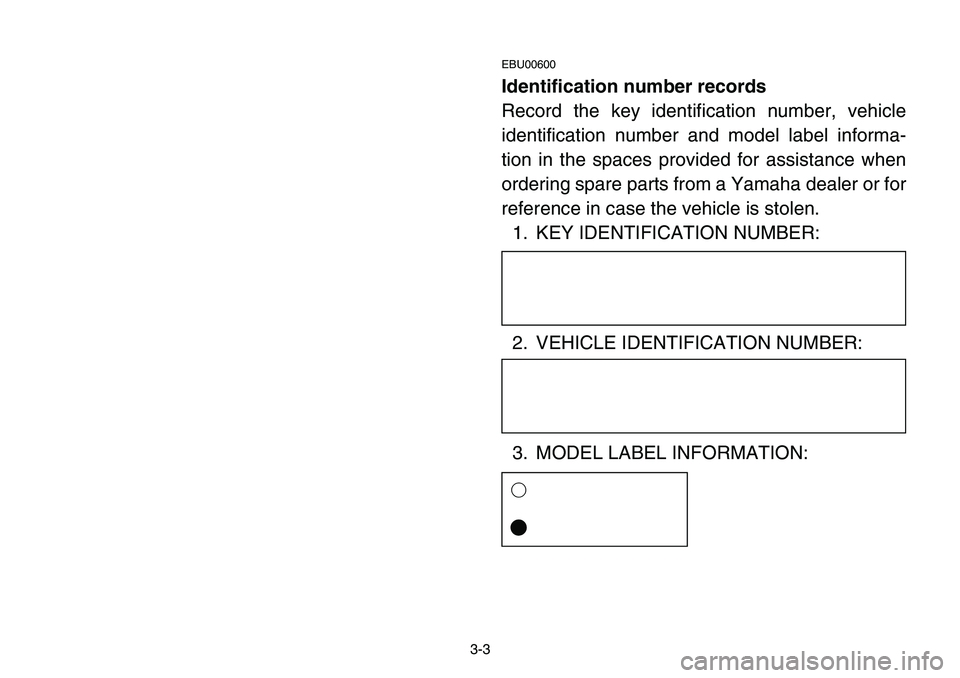 YAMAHA BANSHEE 350 2001  Owners Manual 3-3
EBU00600
Identification number records
Record the key identification number, vehicle
identification number and model label informa-
tion in the spaces provided for assistance when
ordering spare p