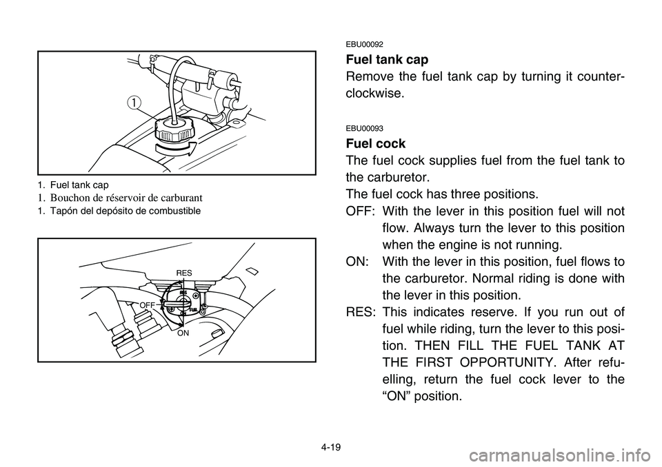 YAMAHA BANSHEE 350 2001 Manuale de Empleo (in Spanish) 4-19
EBU00092
Fuel tank cap
Remove the fuel tank cap by turning it counter-
clockwise.
EBU00093
Fuel cock
The fuel cock supplies fuel from the fuel tank to
the carburetor.
The fuel cock has three posi YAMAHA BANSHEE 350 2001 Manuale de Empleo (in Spanish) 4-19
EBU00092
Fuel tank cap
Remove the fuel tank cap by turning it counter-
clockwise.
EBU00093
Fuel cock
The fuel cock supplies fuel from the fuel tank to
the carburetor.
The fuel cock has three posi