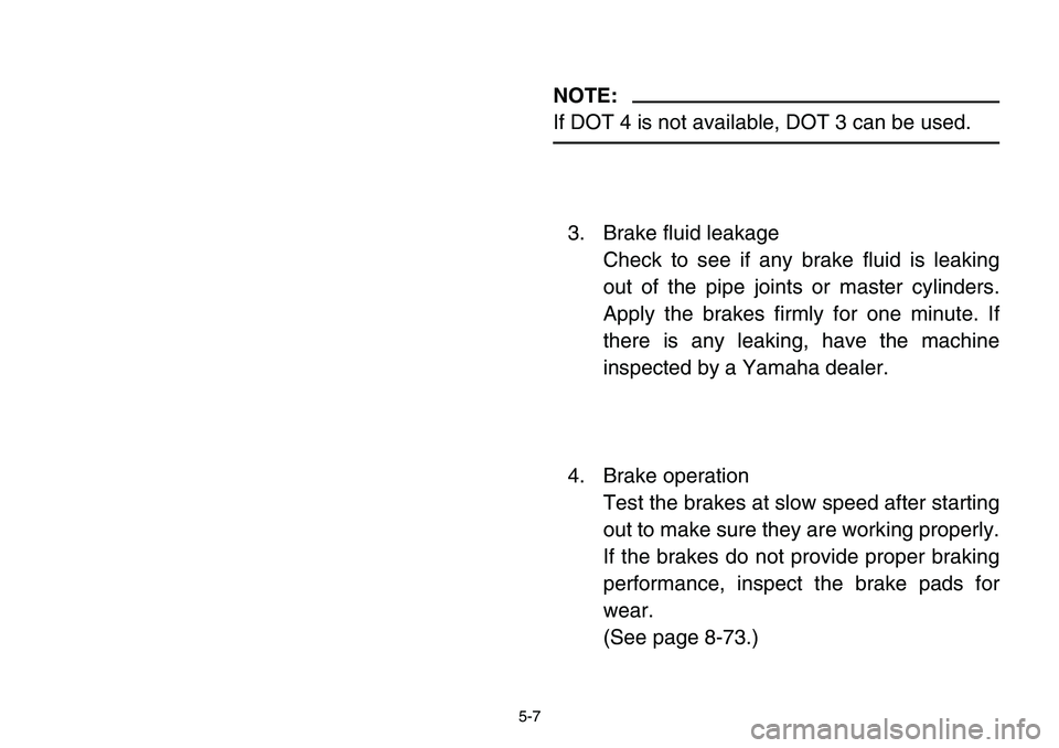 YAMAHA BANSHEE 350 2001  Owners Manual 5-7
NOTE:
If DOT 4 is not available, DOT 3 can be used.
3. Brake fluid leakage
Check to see if any brake fluid is leaking
out of the pipe joints or master cylinders.
Apply the brakes firmly for one mi