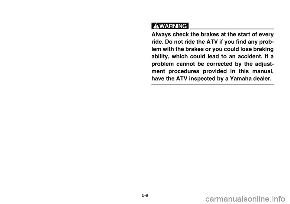 YAMAHA BANSHEE 350 2001  Owners Manual 5-9
w
Always check the brakes at the start of every
ride. Do not ride the ATV if you find any prob-
lem with the brakes or you could lose braking
ability, which could lead to an accident. If a
problem