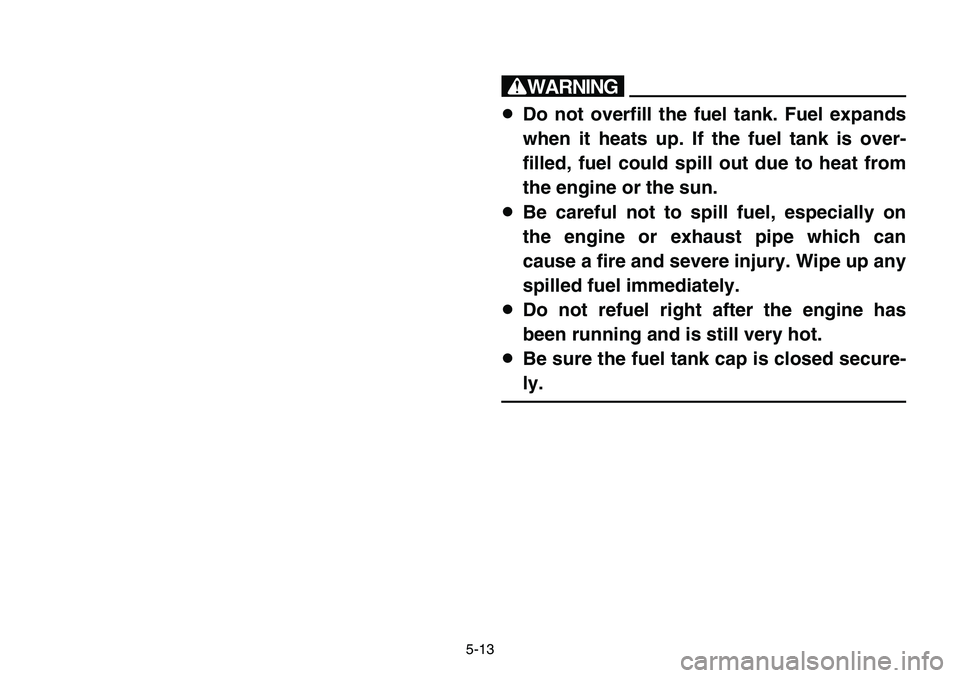 YAMAHA BANSHEE 350 2001  Owners Manual 5-13
w
8Do not overfill the fuel tank. Fuel expands
when it heats up. If the fuel tank is over-
filled, fuel could spill out due to heat from
the engine or the sun.
8Be careful not to spill fuel, espe