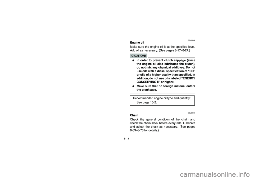 YAMAHA BANSHEE 350R 2006  Owners Manual 5-13
EBU10842
Engine oil
Make sure the engine oil is at the specified level.
Add oil as necessary. (See pages 8-17–8-27.)CAUTION:_ 
In order to prevent clutch slippage (since
the engine oil also lu