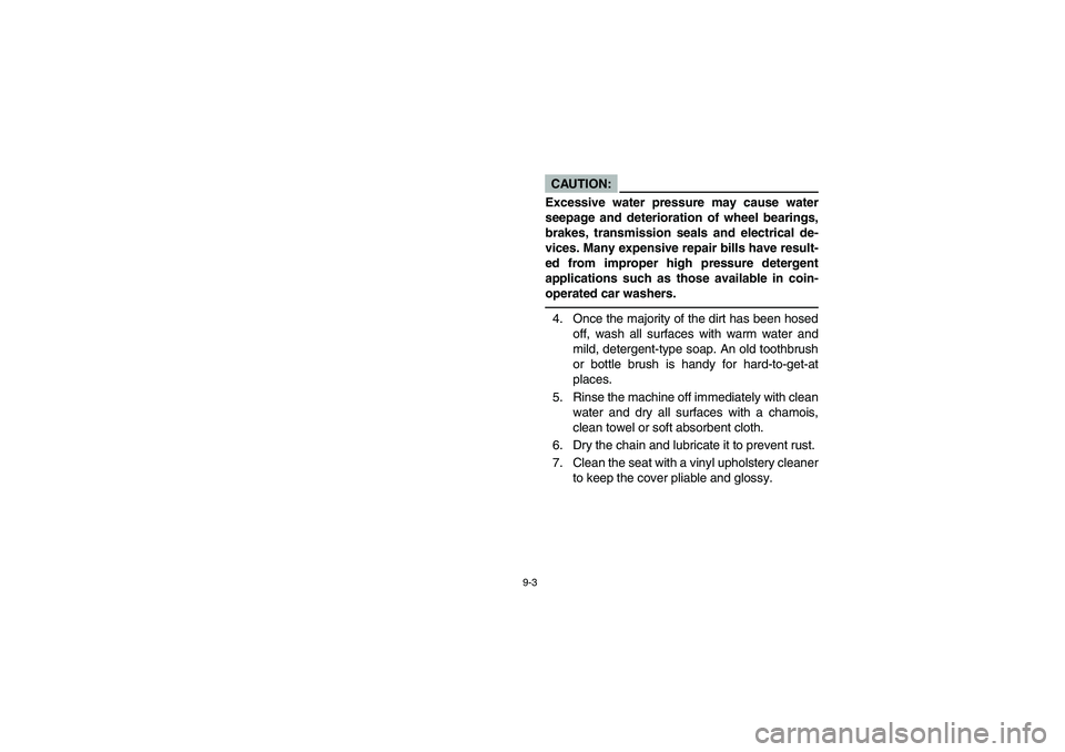YAMAHA BANSHEE 350R 2006  Notices Demploi (in French) 9-3
CAUTION:
Excessive water pressure may cause water
seepage and deterioration of wheel bearings,
brakes, transmission seals and electrical de-
vices. Many expensive repair bills have result-
ed from