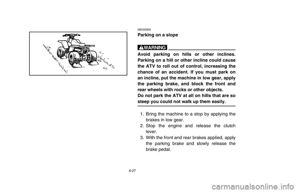 YAMAHA BANSHEE 350R 2003 Owners Manual 6-27
EBU00993
Parking on a slope
w
Avoid parking on hills or other inclines.
Parking on a hill or other incline could cause
the ATV to roll out of control, increasing the
chance of an accident. If you YAMAHA BANSHEE 350R 2003 Owners Manual 6-27
EBU00993
Parking on a slope
w
Avoid parking on hills or other inclines.
Parking on a hill or other incline could cause
the ATV to roll out of control, increasing the
chance of an accident. If you