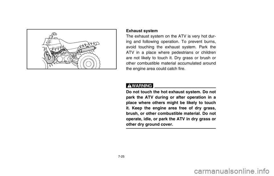 YAMAHA BANSHEE 350R 2003 Owners Manual 7-25
Exhaust system
The exhaust system on the ATV is very hot dur-
ing and following operation. To prevent burns,
avoid touching the exhaust system. Park the
ATV in a place where pedestrians or childr YAMAHA BANSHEE 350R 2003 Owners Manual 7-25
Exhaust system
The exhaust system on the ATV is very hot dur-
ing and following operation. To prevent burns,
avoid touching the exhaust system. Park the
ATV in a place where pedestrians or childr