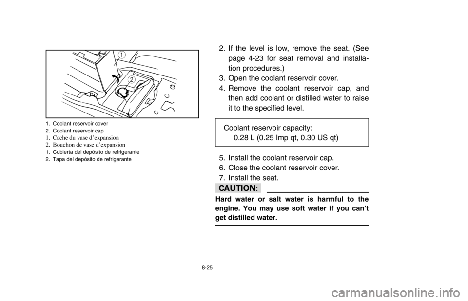 YAMAHA BANSHEE 350R 2003  Owners Manual 8-25
2. If the level is low, remove the seat. (See
page 4-23 for seat removal and installa-
tion procedures.)
3. Open the coolant reservoir cover.
4. Remove the coolant reservoir cap, and
then add coo