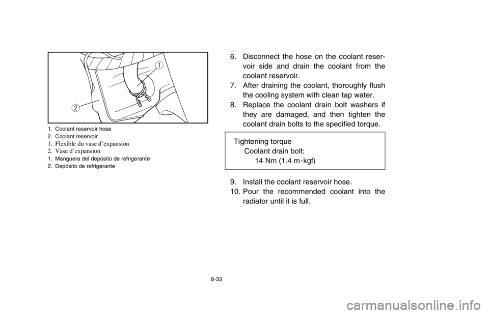 YAMAHA BANSHEE 350R 2003  Owners Manual 8-33
6. Disconnect the hose on the coolant reser-
voir side and drain the coolant from the
coolant reservoir.
7. After draining the coolant, thoroughly flush
the cooling system with clean tap water.
8