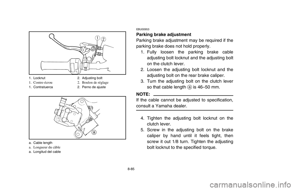 YAMAHA BANSHEE 350R 2003 Owners Manual 8-85
EBU00953
Parking brake adjustment
Parking brake adjustment may be required if the
parking brake does not hold properly.
1. Fully loosen the parking brake cable
adjusting bolt locknut and the adju YAMAHA BANSHEE 350R 2003 Owners Manual 8-85
EBU00953
Parking brake adjustment
Parking brake adjustment may be required if the
parking brake does not hold properly.
1. Fully loosen the parking brake cable
adjusting bolt locknut and the adju