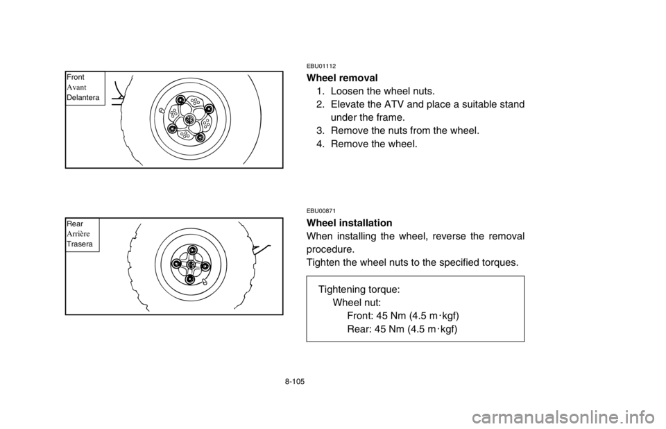YAMAHA BANSHEE 350R 2003 Owners Manual 8-105
EBU01112
Wheel removal
1. Loosen the wheel nuts.
2. Elevate the ATV and place a suitable stand
under the frame.
3. Remove the nuts from the wheel.
4. Remove the wheel.
EBU00871
Wheel installatio YAMAHA BANSHEE 350R 2003 Owners Manual 8-105
EBU01112
Wheel removal
1. Loosen the wheel nuts.
2. Elevate the ATV and place a suitable stand
under the frame.
3. Remove the nuts from the wheel.
4. Remove the wheel.
EBU00871
Wheel installatio