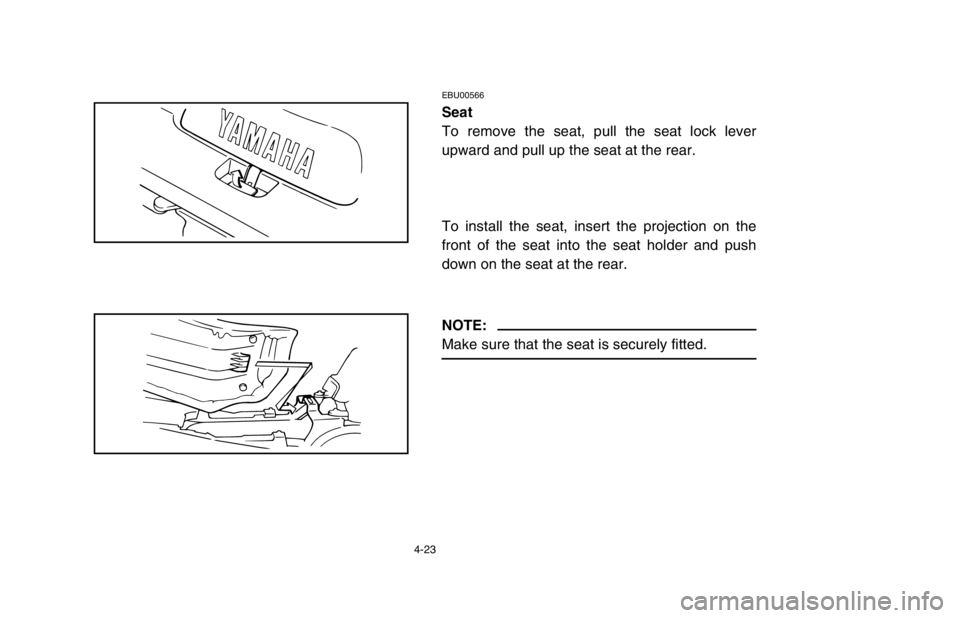 YAMAHA BANSHEE 350R 2003 Manual Online 4-23
EBU00566
Seat
To remove the seat, pull the seat lock lever
upward and pull up the seat at the rear.
To install the seat, insert the projection on the
front of the seat into the seat holder and pu YAMAHA BANSHEE 350R 2003 Manual Online 4-23
EBU00566
Seat
To remove the seat, pull the seat lock lever
upward and pull up the seat at the rear.
To install the seat, insert the projection on the
front of the seat into the seat holder and pu