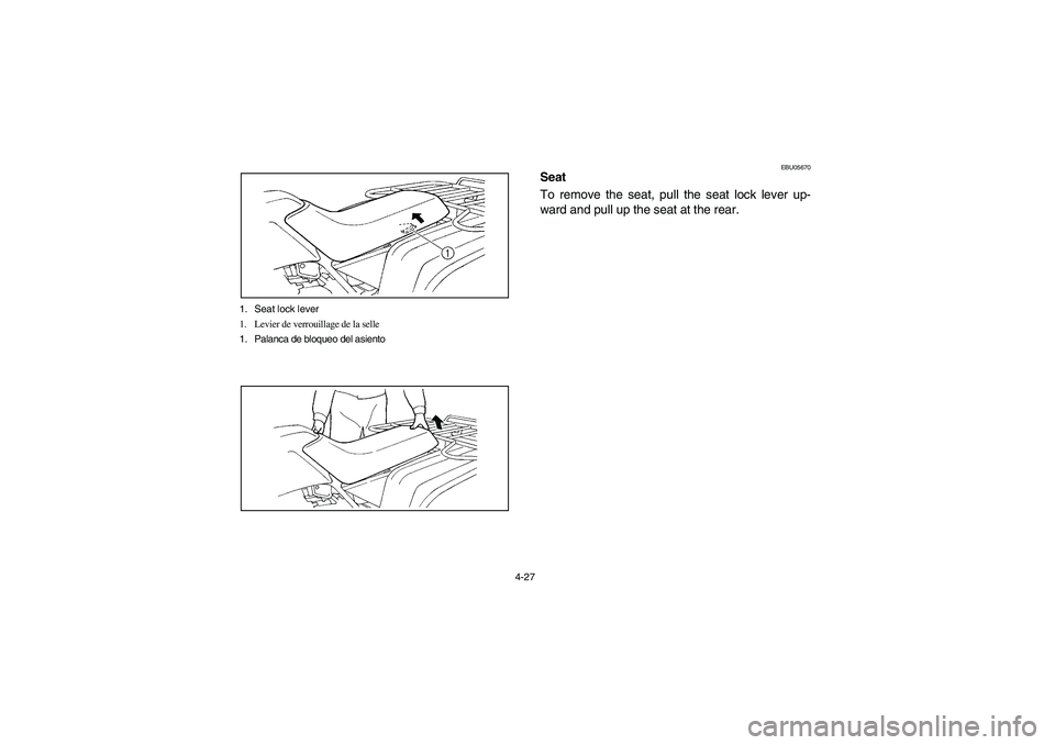 YAMAHA BEAR TRACKER 250 2004  Owners Manual 4-27 1. Seat lock lever
1. Levier de verrouillage de la selle
1. Palanca de bloqueo del asiento
EBU05670
Seat
To remove the seat, pull the seat lock lever up-
ward and pull up the seat at the rear.
U4