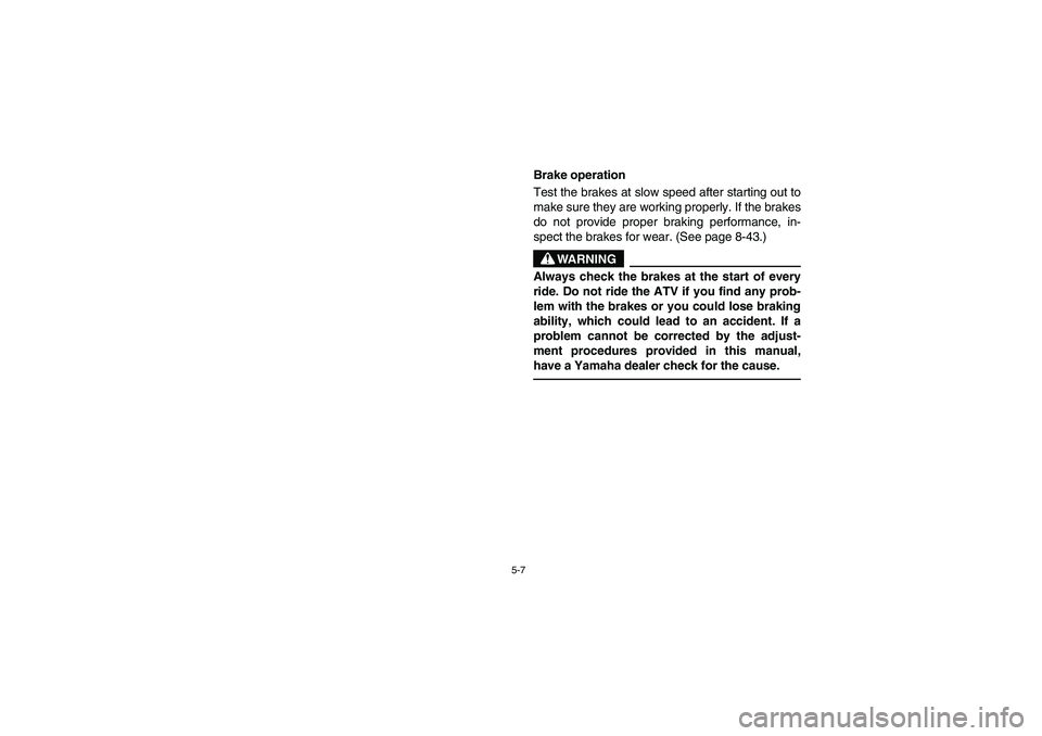 YAMAHA BEAR TRACKER 250 2004  Owners Manual 5-7
Brake operation
Test the brakes at slow speed after starting out to
make sure they are working properly. If the brakes
do not provide proper braking performance, in-
spect the brakes for wear. (Se