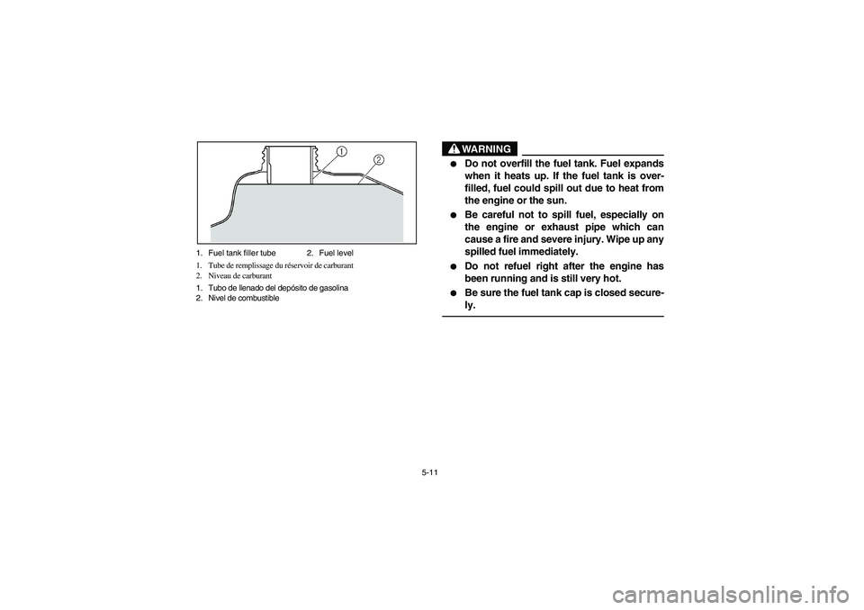 YAMAHA BEAR TRACKER 250 2004  Owners Manual 5-11 1. Fuel tank filler tube 2. Fuel level
1. Tube de remplissage du réservoir de carburant
2. Niveau de carburant
1. Tubo de llenado del depósito de gasolina
2. Nivel de combustible
WARNING

Do n