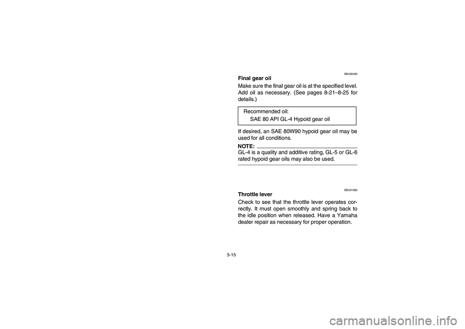 YAMAHA BEAR TRACKER 250 2004  Notices Demploi (in French) 5-15
EBU00493
Final gear oil
Make sure the final gear oil is at the specified level.
Add oil as necessary. (See pages 8-21–8-25 for
details.)
If desired, an SAE 80W90 hypoid gear oil may be
used for