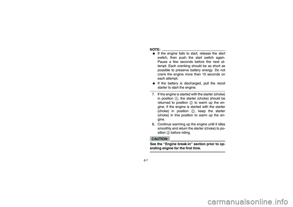 YAMAHA BEAR TRACKER 250 2004  Owners Manual 6-7
NOTE:
If the engine fails to start, release the start
switch, then push the start switch again.
Pause a few seconds before the next at-
tempt. Each cranking should be as short as
possible to pres