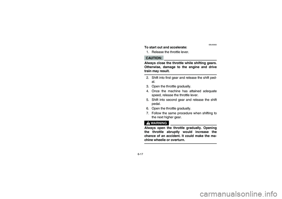 YAMAHA BEAR TRACKER 250 2004 Owners Manual 6-17
EBU00650
To start out and accelerate:
1. Release the throttle lever.CAUTION:
Always close the throttle while shifting gears.
Otherwise, damage to the engine and drive
train may result. 2. Shift i YAMAHA BEAR TRACKER 250 2004 Owners Manual 6-17
EBU00650
To start out and accelerate:
1. Release the throttle lever.CAUTION:
Always close the throttle while shifting gears.
Otherwise, damage to the engine and drive
train may result. 2. Shift i