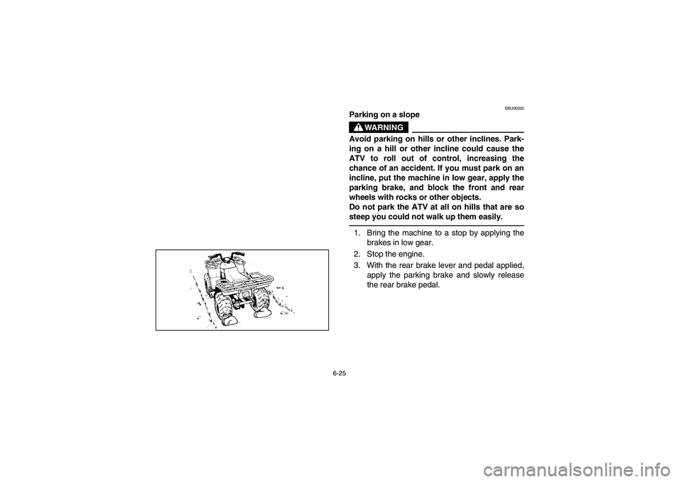 YAMAHA BEAR TRACKER 250 2004  Owners Manual 6-25
EBU00220
Parking on a slope
WARNING
Avoid parking on hills or other inclines. Park-
ing on a hill or other incline could cause the
ATV to roll out of control, increasing the
chance of an accident