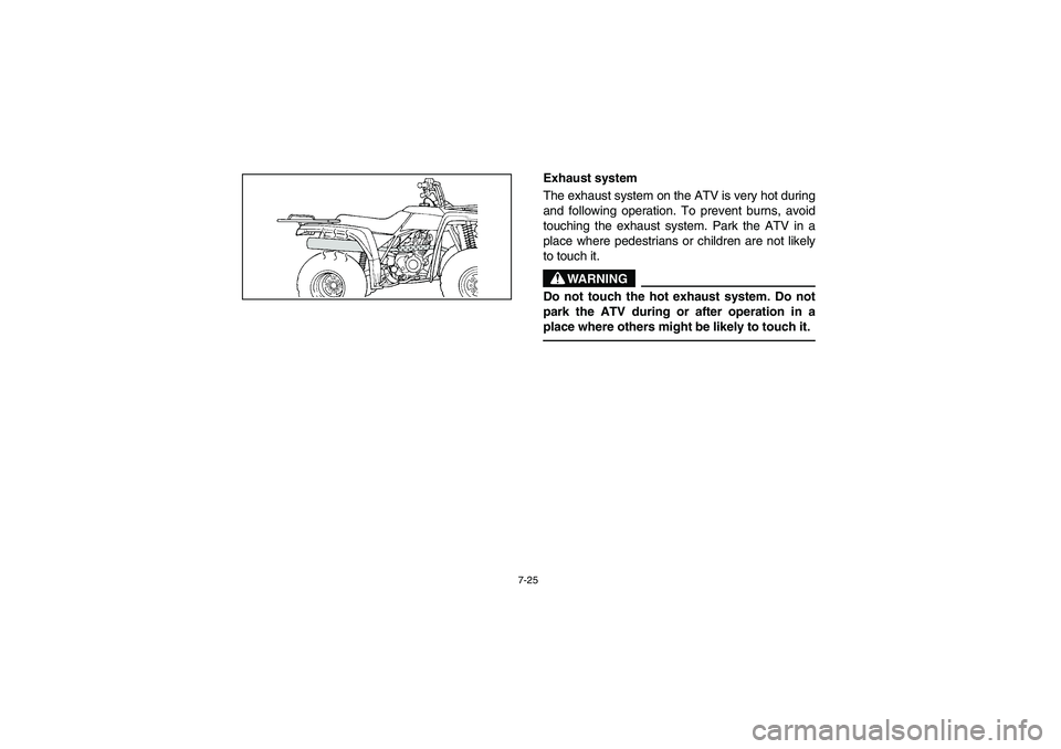 YAMAHA BEAR TRACKER 250 2004  Owners Manual 7-25
Exhaust system 
The exhaust system on the ATV is very hot during
and following operation. To prevent burns, avoid
touching the exhaust system. Park the ATV in a
place where pedestrians or childre