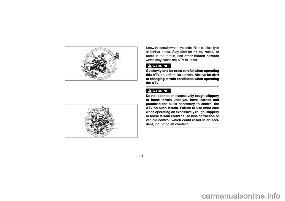 YAMAHA BEAR TRACKER 250 2004 Owners Manual 7-31
Know the terrain where you ride. Ride cautiously in
unfamiliar areas. Stay alert for
holes, rocks, or
roots in the terrain, and
other hidden hazards
which may cause the ATV to upset.
WARNING
_ YAMAHA BEAR TRACKER 250 2004 Owners Manual 7-31
Know the terrain where you ride. Ride cautiously in
unfamiliar areas. Stay alert for
holes, rocks, or
roots in the terrain, and
other hidden hazards
which may cause the ATV to upset.
WARNING
_