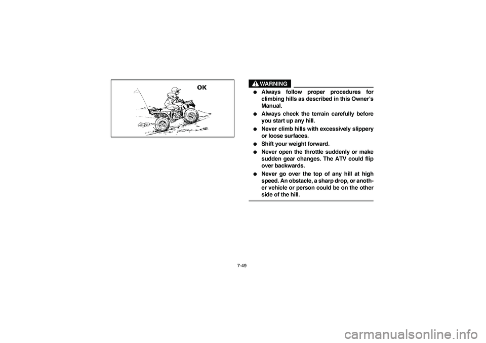 YAMAHA BEAR TRACKER 250 2004  Owners Manual 7-49
WARNING
_ 
Always follow proper procedures for
climbing hills as described in this Owner’s
Manual. 

Always check the terrain carefully before
you start up any hill. 

Never climb hills with