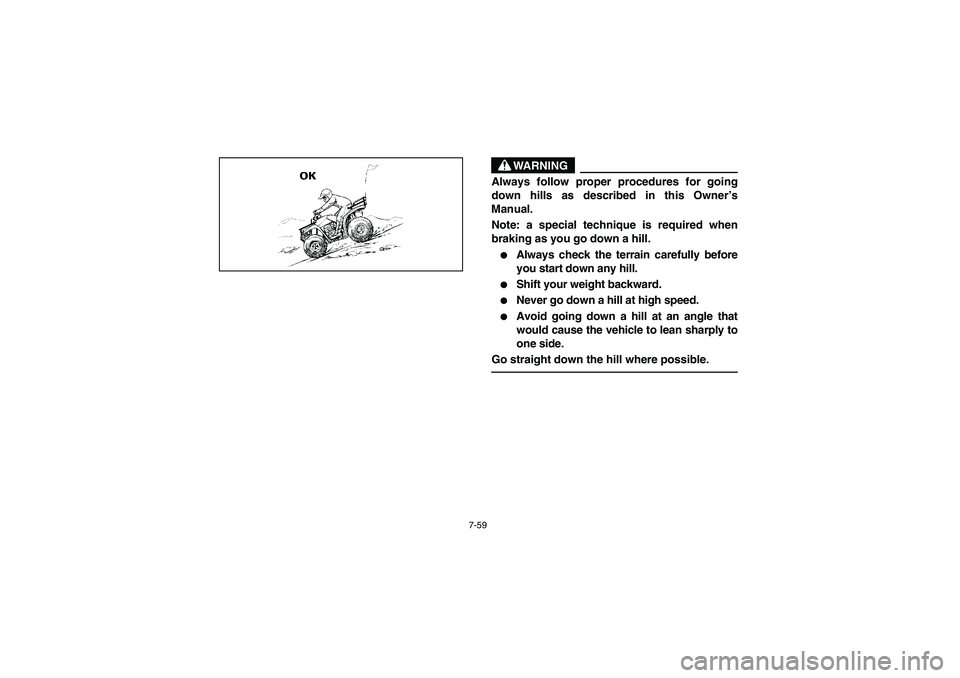 YAMAHA BEAR TRACKER 250 2004  Owners Manual 7-59
WARNING
_ Always follow proper procedures for going
down hills as described in this Owner’s
Manual. 
Note: a special technique is required when
braking as you go down a hill. 
Always check the