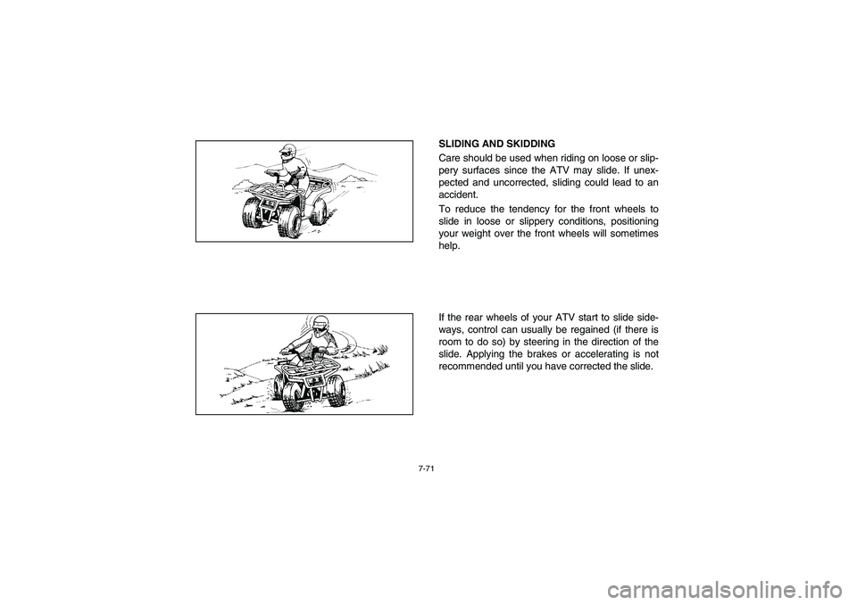 YAMAHA BEAR TRACKER 250 2004  Owners Manual 7-71
SLIDING AND SKIDDING 
Care should be used when riding on loose or slip-
pery surfaces since the ATV may slide. If unex-
pected and uncorrected, sliding could lead to an
accident. 
To reduce the t