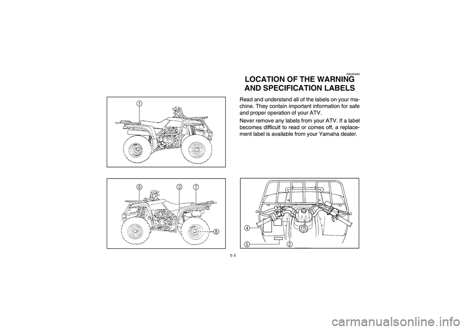 YAMAHA BEAR TRACKER 250 2004 Owners Manual 1-1
EBU00464
1-LOCATION OF THE WARNING
AND SPECIFICATION LABELSRead and understand all of the labels on your ma-
chine. They contain important information for safe
and proper operation of your ATV.
N YAMAHA BEAR TRACKER 250 2004 Owners Manual 1-1
EBU00464
1-LOCATION OF THE WARNING
AND SPECIFICATION LABELSRead and understand all of the labels on your ma-
chine. They contain important information for safe
and proper operation of your ATV.
N