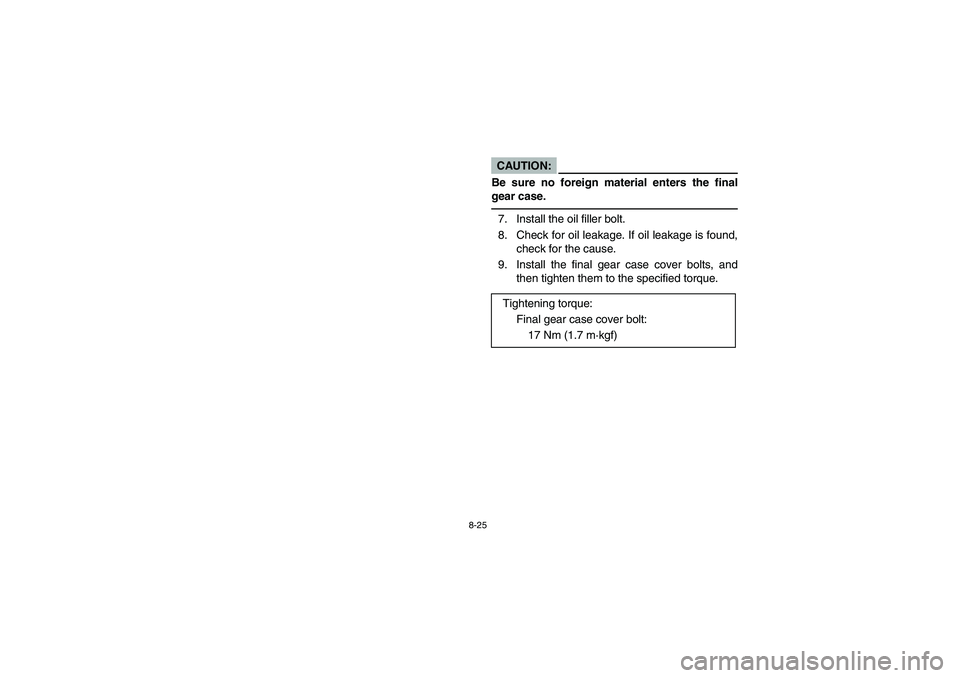 YAMAHA BEAR TRACKER 250 2004 Owners Manual 8-25
CAUTION:_ Be sure no foreign material enters the final
gear case. _7. Install the oil filler bolt.
8. Check for oil leakage. If oil leakage is found,
check for the cause.
9. Install the final gea YAMAHA BEAR TRACKER 250 2004 Owners Manual 8-25
CAUTION:_ Be sure no foreign material enters the final
gear case. _7. Install the oil filler bolt.
8. Check for oil leakage. If oil leakage is found,
check for the cause.
9. Install the final gea