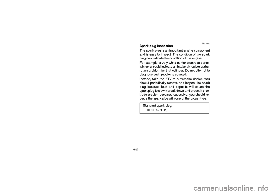 YAMAHA BEAR TRACKER 250 2004 Owners Manual 8-27
EBU11820
Spark plug inspection
The spark plug is an important engine component
and is easy to inspect. The condition of the spark
plug can indicate the condition of the engine.
For example, a v YAMAHA BEAR TRACKER 250 2004 Owners Manual 8-27
EBU11820
Spark plug inspection
The spark plug is an important engine component
and is easy to inspect. The condition of the spark
plug can indicate the condition of the engine.
For example, a v