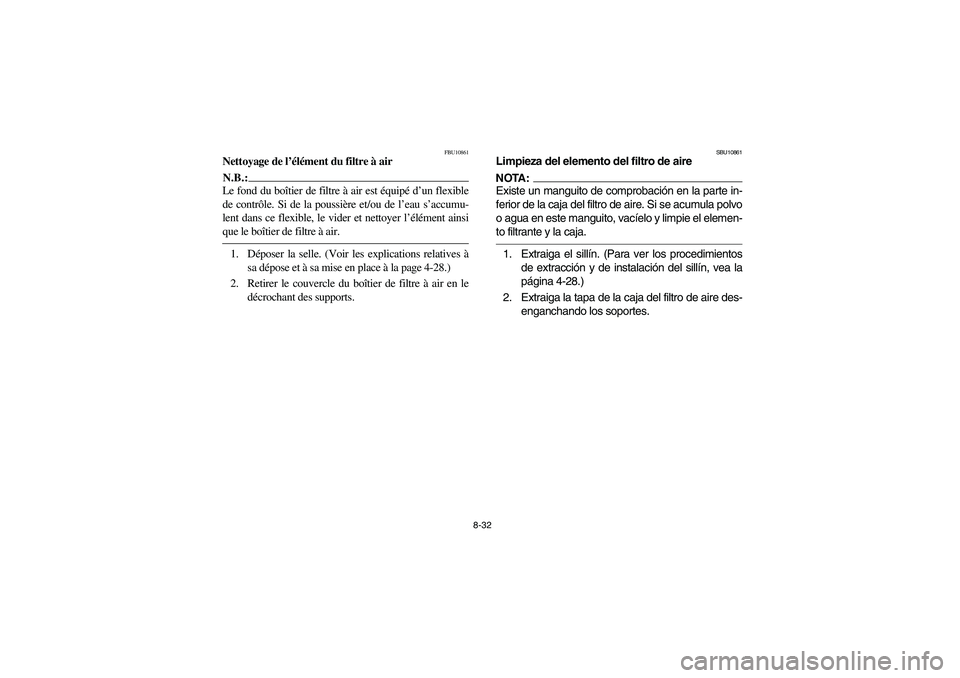 YAMAHA BEAR TRACKER 250 2004 Owners Manual 8-32
FBU10861
Nettoyage de l’élément du filtre à airN.B.:_ Le fond du boîtier de filtre à air est équipé d’un flexible
de contrôle. Si de la poussière et/ou de l’eau s’accumu-
lent da YAMAHA BEAR TRACKER 250 2004 Owners Manual 8-32
FBU10861
Nettoyage de l’élément du filtre à airN.B.:_ Le fond du boîtier de filtre à air est équipé d’un flexible
de contrôle. Si de la poussière et/ou de l’eau s’accumu-
lent da