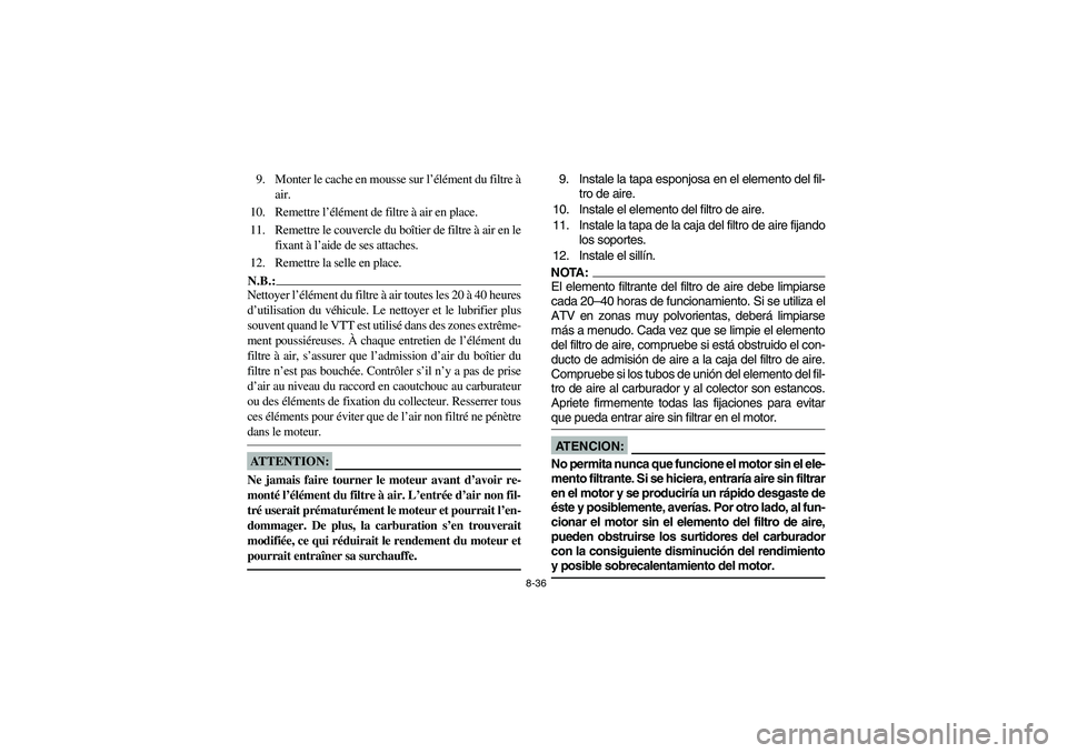 YAMAHA BEAR TRACKER 250 2004 Owners Manual 8-36
9. Monter le cache en mousse sur l’élément du filtre Ã
air.
10. Remettre l’élément de filtre à air en place.
11. Remettre le couvercle du boîtier de filtre à air en le
fixant à l’a YAMAHA BEAR TRACKER 250 2004 Owners Manual 8-36
9. Monter le cache en mousse sur l’élément du filtre Ã
air.
10. Remettre l’élément de filtre à air en place.
11. Remettre le couvercle du boîtier de filtre à air en le
fixant à l’a