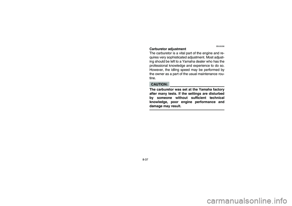 YAMAHA BEAR TRACKER 250 2004  Manuale de Empleo (in Spanish) 8-37
EBU00296
Carburetor adjustment
The carburetor is a vital part of the engine and re-
quires very sophisticated adjustment. Most adjust-
ing should be left to a Yamaha dealer who has the
profession