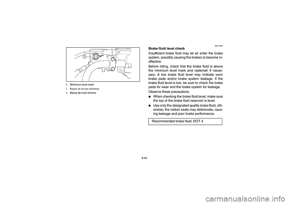 YAMAHA BEAR TRACKER 250 2004  Owners Manual 8-45 1. Minimum level mark
1. Repère de niveau minimum
1. Marca de nivel mínimo
EBU13040
Brake fluid level check
Insufficient brake fluid may let air enter the brake
system, possibly causing the bra