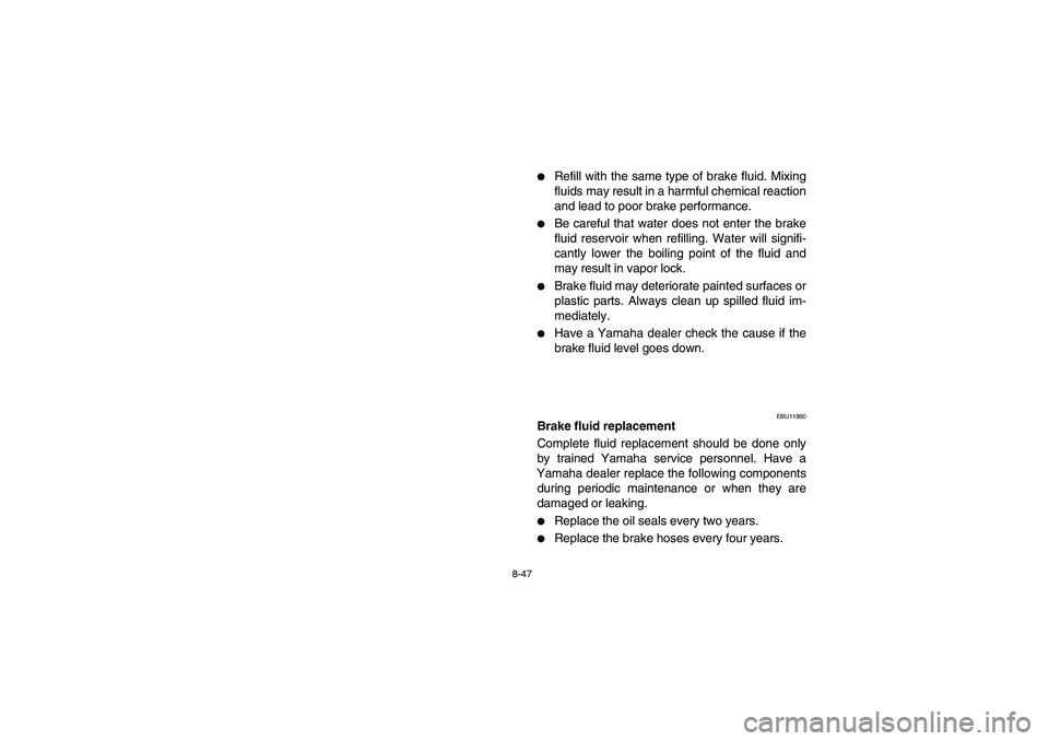 YAMAHA BEAR TRACKER 250 2004  Manuale de Empleo (in Spanish) 8-47
Refill with the same type of brake fluid. Mixing
fluids may result in a harmful chemical reaction
and lead to poor brake performance. 

Be careful that water does not enter the brake
fluid rese