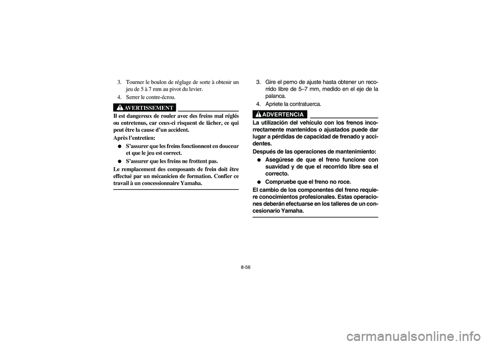 YAMAHA BEAR TRACKER 250 2004 Owners Manual 8-56
3. Tourner le boulon de réglage de sorte à obtenir un
jeu de 5 à 7 mm au pivot du levier.
4. Serrer le contre-écrou.
AVERTISSEMENT
_ Il est dangereux de rouler avec des freins mal réglés
ou YAMAHA BEAR TRACKER 250 2004 Owners Manual 8-56
3. Tourner le boulon de réglage de sorte à obtenir un
jeu de 5 à 7 mm au pivot du levier.
4. Serrer le contre-écrou.
AVERTISSEMENT
_ Il est dangereux de rouler avec des freins mal réglés
ou