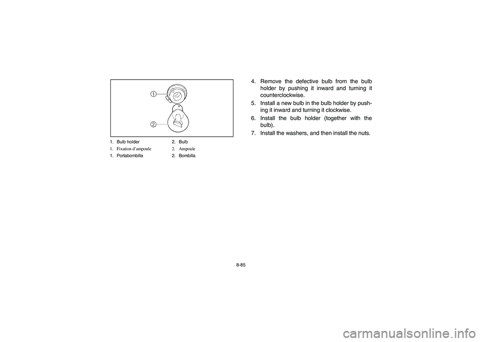 YAMAHA BEAR TRACKER 250 2004 Owners Manual 8-85 1. Bulb holder 2. Bulb
1. Fixation d’ampoule 2. Ampoule
1. Portabombilla 2. Bombilla
4. Remove the defective bulb from the bulb
holder by pushing it inward and turning it
counterclockwise.
5. I YAMAHA BEAR TRACKER 250 2004 Owners Manual 8-85 1. Bulb holder 2. Bulb
1. Fixation d’ampoule 2. Ampoule
1. Portabombilla 2. Bombilla
4. Remove the defective bulb from the bulb
holder by pushing it inward and turning it
counterclockwise.
5. I