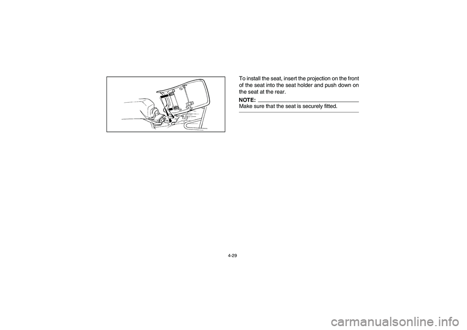 YAMAHA BEAR TRACKER 250 2003  Owners Manual 4-29
To install the seat, insert the projection on the front
of the seat into the seat holder and push down on
the seat at the rear.NOTE:Make sure that the seat is securely fitted. 
U4XE64.book  Page 