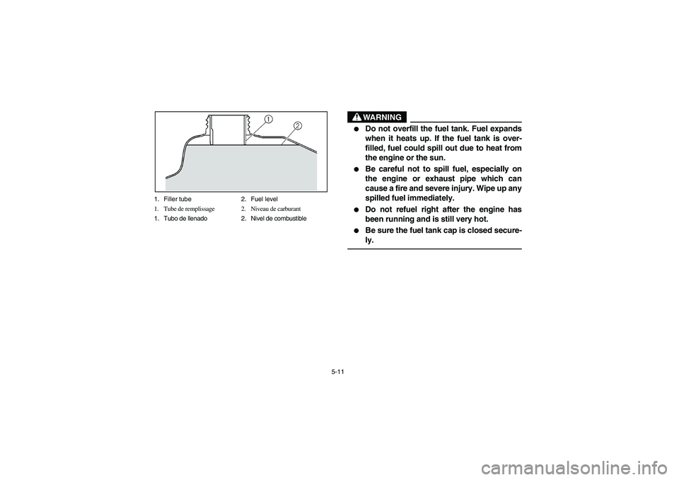 YAMAHA BEAR TRACKER 250 2003  Manuale de Empleo (in Spanish) 5-11 1. Filler tube 2. Fuel level
1. Tube de remplissage 2. Niveau de carburant
1. Tubo de llenado 2. Nivel de combustible
WARNING

Do not overfill the fuel tank. Fuel expands
when it heats up. If th