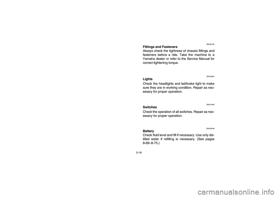 YAMAHA BEAR TRACKER 250 2003  Owners Manual 5-19
EBU00152
Fittings and Fasteners
Always check the tightness of chassis fittings and
fasteners before a ride. Take the machine to a
Yamaha dealer or refer to the Service Manual for
correct tighteni