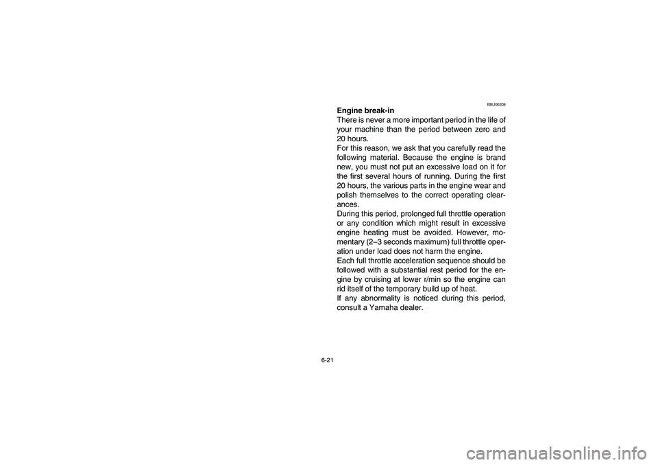 YAMAHA BEAR TRACKER 250 2003  Owners Manual 6-21
EBU00209
Engine break-in
There is never a more important period in the life of
your machine than the period between zero and
20 hours.
For this reason, we ask that you carefully read the
followin