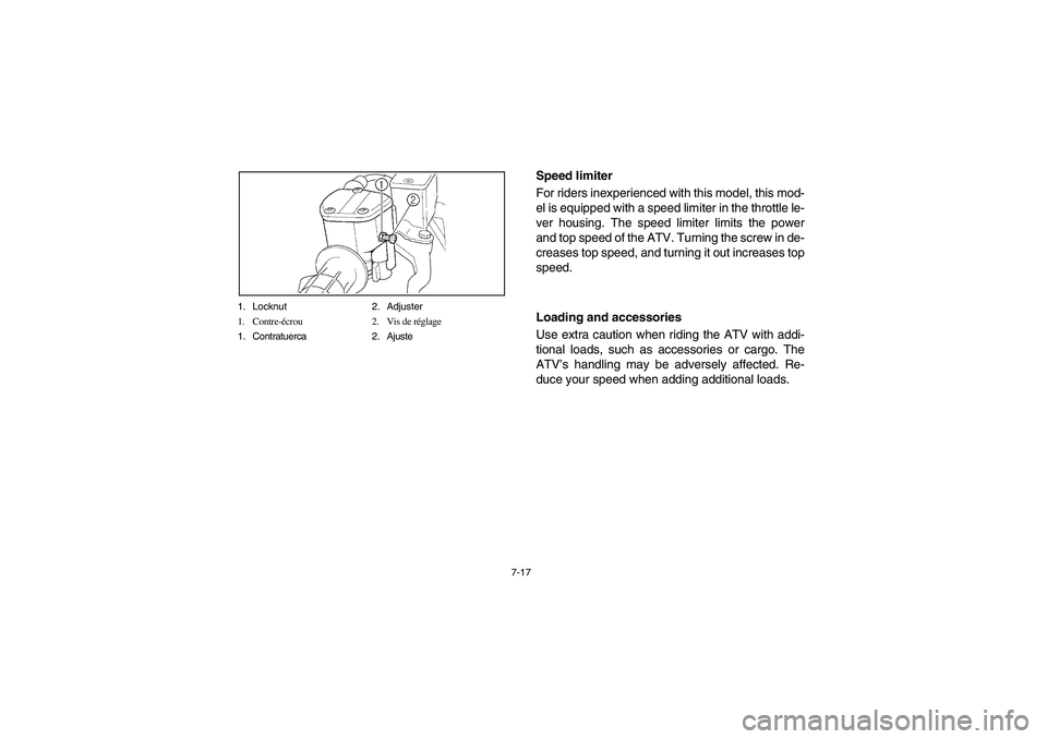 YAMAHA BEAR TRACKER 250 2003 Owners Manual 7-17 1. Locknut 2. Adjuster
1. Contre-écrou 2. Vis de réglage
1. Contratuerca 2. Ajuste
Speed limiter
For riders inexperienced with this model, this mod-
el is equipped with a speed limiter in the YAMAHA BEAR TRACKER 250 2003 Owners Manual 7-17 1. Locknut 2. Adjuster
1. Contre-écrou 2. Vis de réglage
1. Contratuerca 2. Ajuste
Speed limiter
For riders inexperienced with this model, this mod-
el is equipped with a speed limiter in the