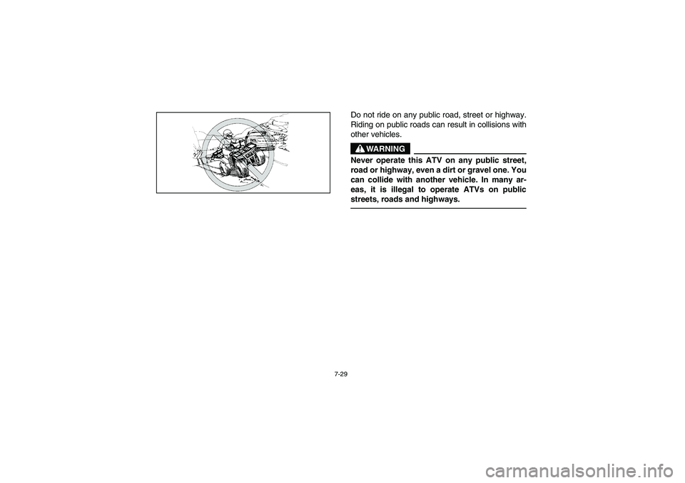 YAMAHA BEAR TRACKER 250 2003  Owners Manual 7-29
Do not ride on any public road, street or highway.
Riding on public roads can result in collisions with
other vehicles.
WARNING
Never operate this ATV on any public street,
road or highway, even 