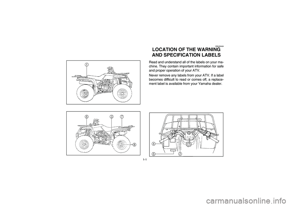 YAMAHA BEAR TRACKER 250 2003 Owners Manual 1-1
EBU00464
1-LOCATION OF THE WARNING
AND SPECIFICATION LABELSRead and understand all of the labels on your ma-
chine. They contain important information for safe
and proper operation of your ATV.
N YAMAHA BEAR TRACKER 250 2003 Owners Manual 1-1
EBU00464
1-LOCATION OF THE WARNING
AND SPECIFICATION LABELSRead and understand all of the labels on your ma-
chine. They contain important information for safe
and proper operation of your ATV.
N