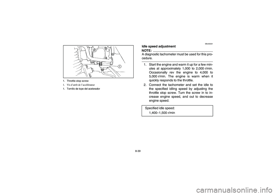 YAMAHA BEAR TRACKER 250 2003  Owners Manual 8-39 1. Throttle stop screw
1. Vis d’arrêt de l’accélérateur
1. Tornillo de tope del acelerador
EBU00301
Idle speed adjustmentNOTE:A diagnostic tachometer must be used for this pro-
cedure.1. S